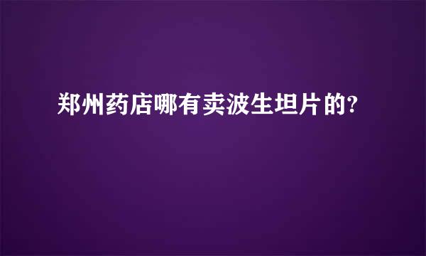 郑州药店哪有卖波生坦片的?