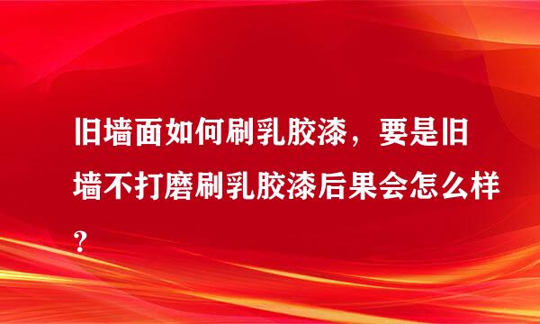 旧墙面如何刷乳胶漆，要是旧墙不打磨刷乳胶漆后果会怎么样？