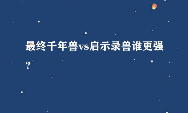 最终千年兽vs启示录兽谁更强？