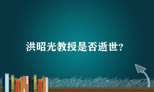 洪昭光教授是否逝世？