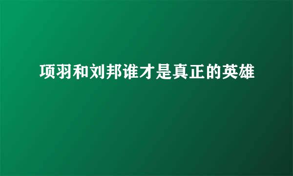 项羽和刘邦谁才是真正的英雄