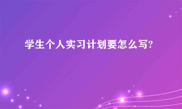 学生个人实习计划要怎么写?