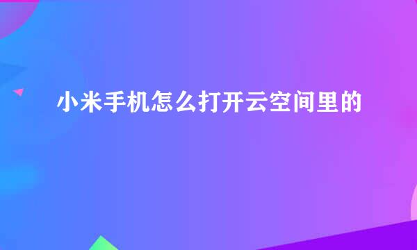 小米手机怎么打开云空间里的