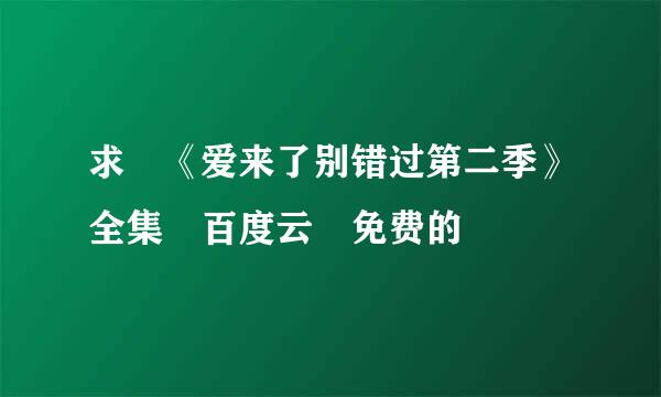 求 《爱来了别错过第二季》全集 百度云 免费的