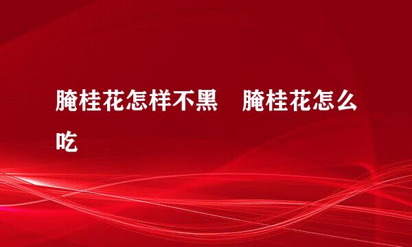 腌桂花怎样不黑 腌桂花怎么吃