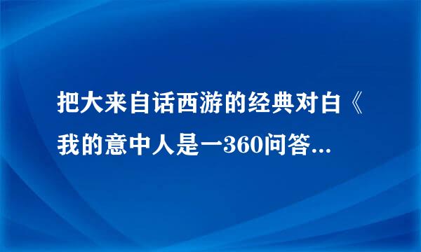 把大来自话西游的经典对白《我的意中人是一360问答位盖世英雄，有一它村溶草天他会踩着七色云彩来娶我，车宪粮照物刘营我猜中了前头，却猜不