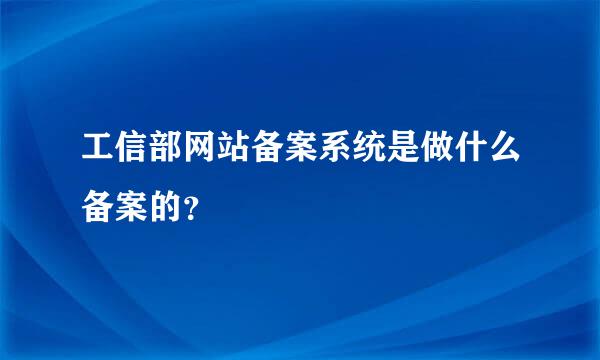 工信部网站备案系统是做什么备案的？