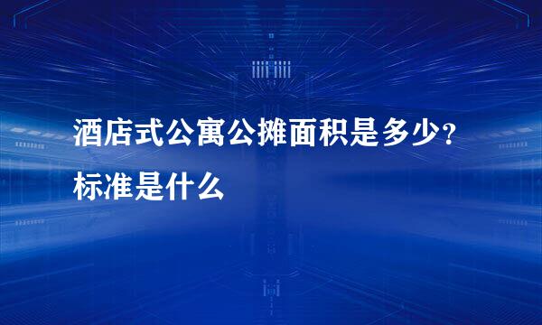 酒店式公寓公摊面积是多少？标准是什么