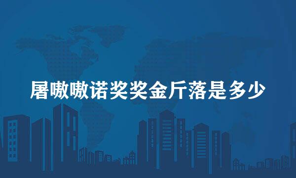 屠嗷嗷诺奖奖金斤落是多少