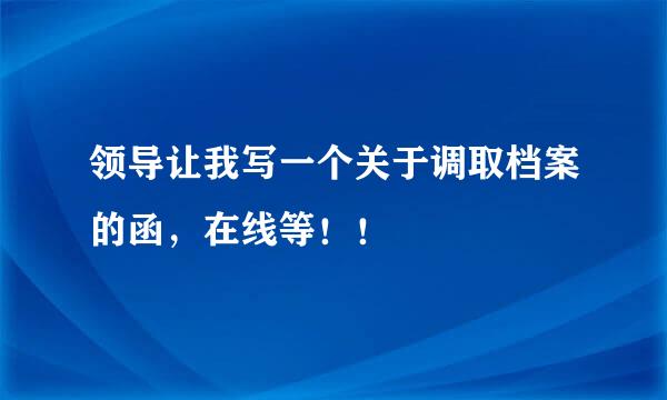 领导让我写一个关于调取档案的函，在线等！！