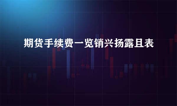 期货手续费一览销兴扬露且表