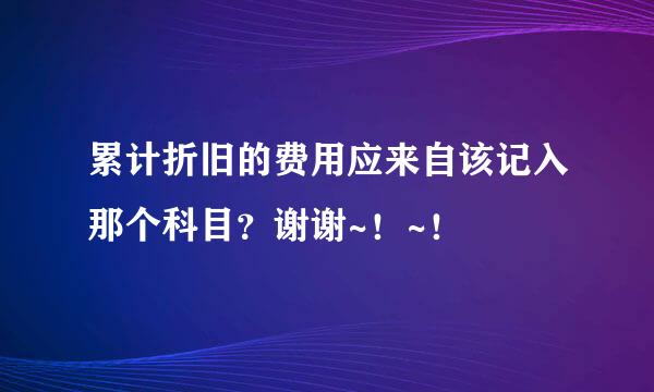 累计折旧的费用应来自该记入那个科目？谢谢~！~！