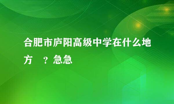 合肥市庐阳高级中学在什么地方 ？急急