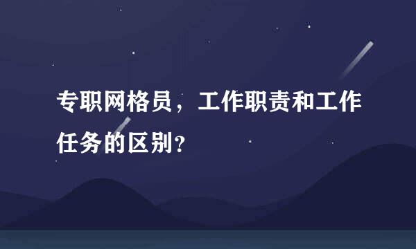 专职网格员，工作职责和工作任务的区别？