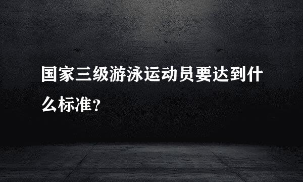 国家三级游泳运动员要达到什么标准？