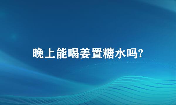 晚上能喝姜置糖水吗?