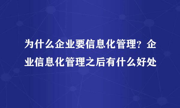 为什么企业要信息化管理？企业信息化管理之后有什么好处