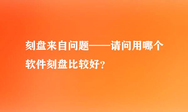 刻盘来自问题——请问用哪个软件刻盘比较好？