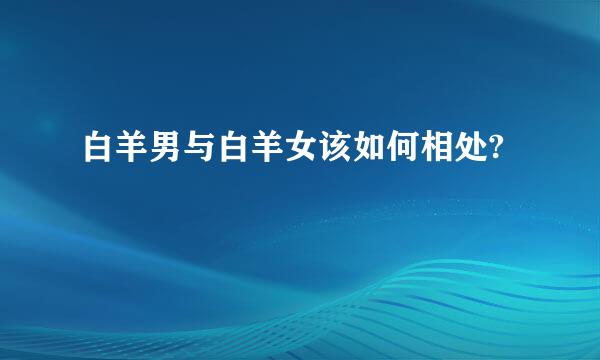 白羊男与白羊女该如何相处?