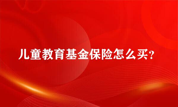 儿童教育基金保险怎么买？