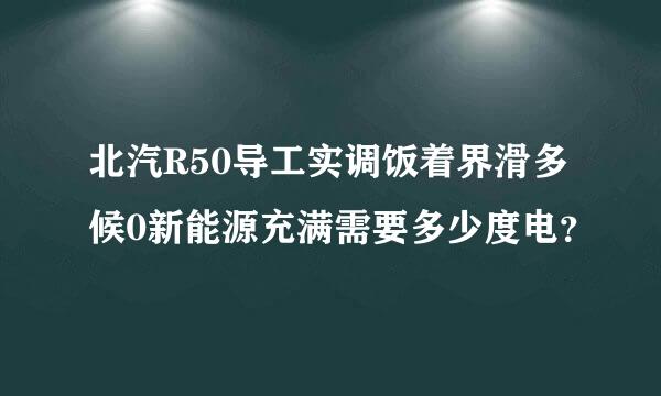 北汽R50导工实调饭着界滑多候0新能源充满需要多少度电？