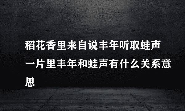 稻花香里来自说丰年听取蛙声一片里丰年和蛙声有什么关系意思