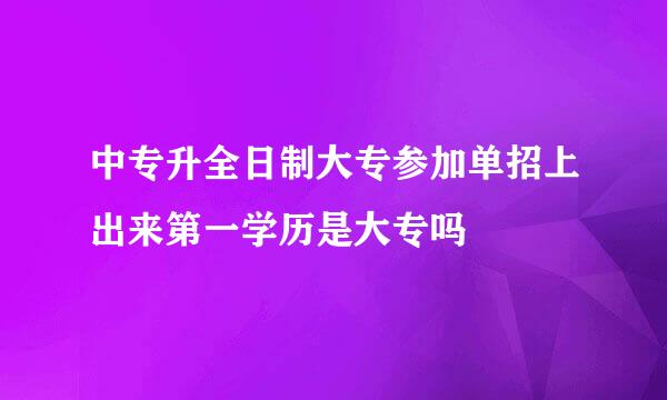 中专升全日制大专参加单招上出来第一学历是大专吗