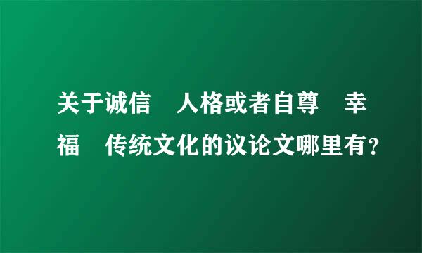 关于诚信 人格或者自尊 幸福 传统文化的议论文哪里有？