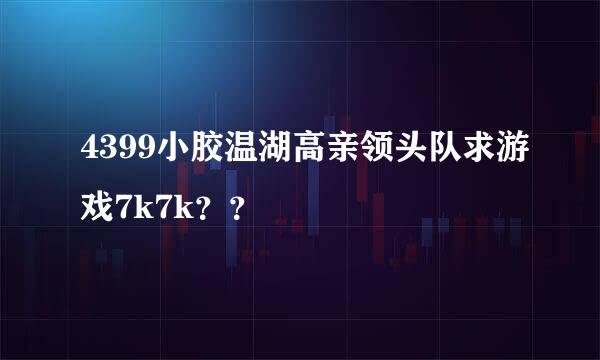 4399小胶温湖高亲领头队求游戏7k7k？？