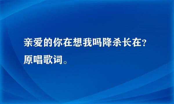 亲爱的你在想我吗降杀长在？原唱歌词。
