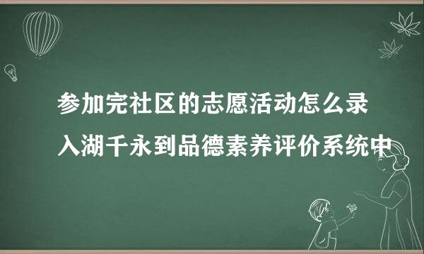 参加完社区的志愿活动怎么录入湖千永到品德素养评价系统中