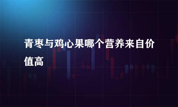 青枣与鸡心果哪个营养来自价值高