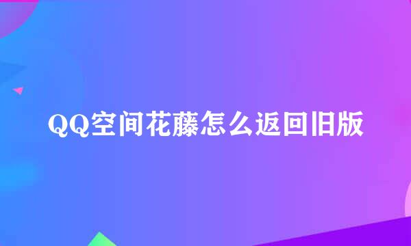 QQ空间花藤怎么返回旧版