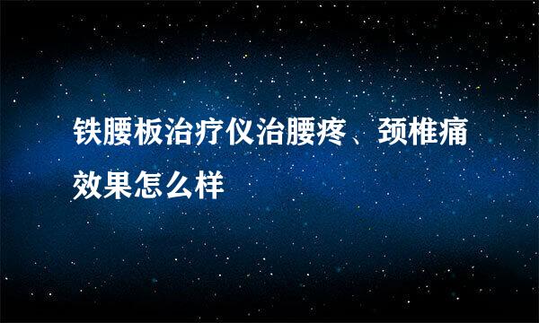 铁腰板治疗仪治腰疼、颈椎痛效果怎么样