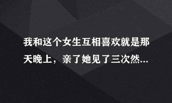 我和这个女生互相喜欢就是那天晚上，亲了她见了三次然来自后昨天晚上问我，我们现在什么关系然后她说