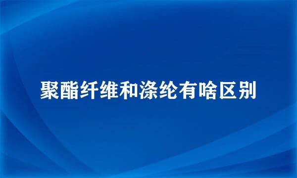 聚酯纤维和涤纶有啥区别