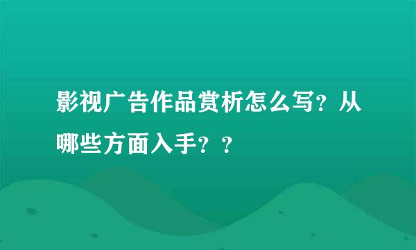 影视广告作品赏析怎么写？从哪些方面入手？？
