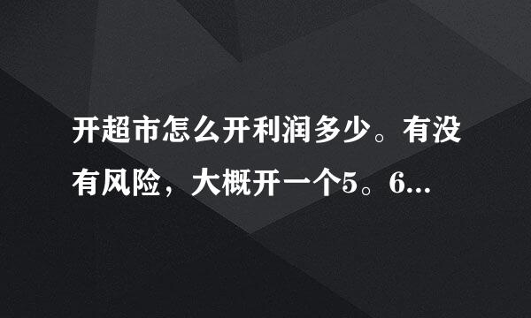 开超市怎么开利润多少。有没有风险，大概开一个5。6万我是来自新手没有经验，特请高人指点迷津，在次谢谢各位