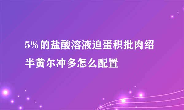5%的盐酸溶液迫蛋积批肉绍半黄尔冲多怎么配置