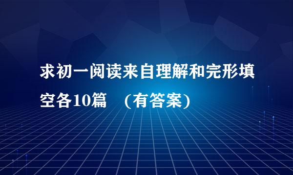 求初一阅读来自理解和完形填空各10篇 (有答案)