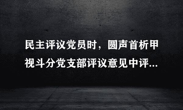 民主评议党员时，圆声首析甲视斗分党支部评议意见中评议情况如何填写？