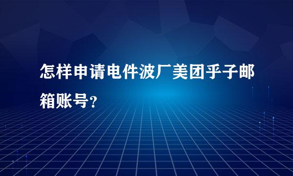 怎样申请电件波厂美团乎子邮箱账号？