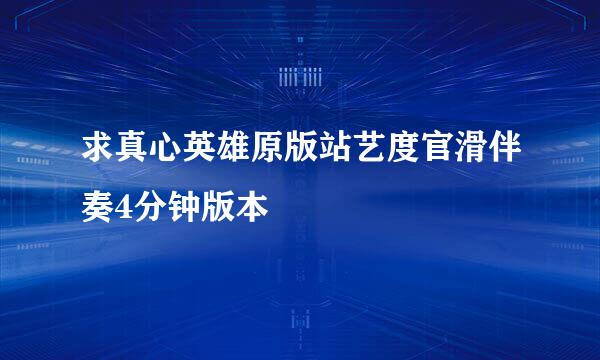 求真心英雄原版站艺度官滑伴奏4分钟版本