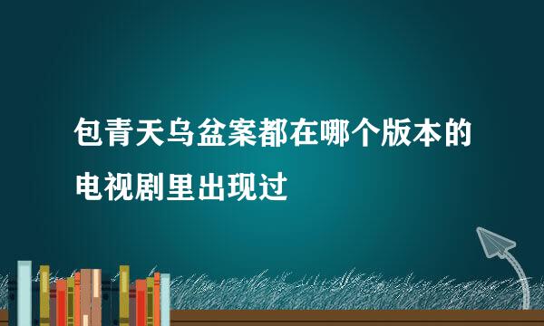包青天乌盆案都在哪个版本的电视剧里出现过