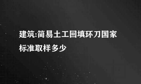 建筑:简易土工回填环刀国家标准取样多少