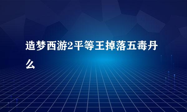 造梦西游2平等王掉落五毒丹么