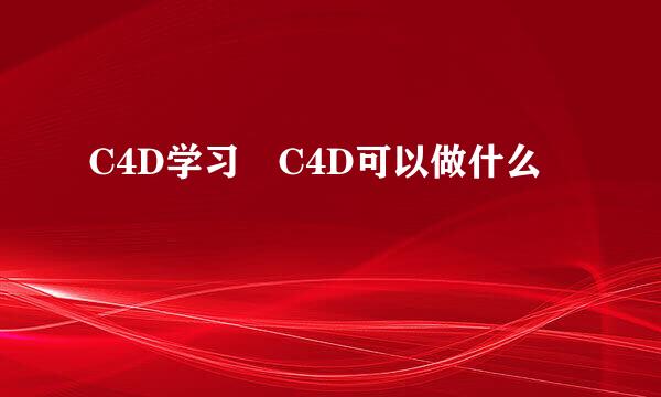 C4D学习 C4D可以做什么
