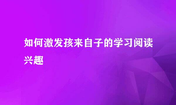 如何激发孩来自子的学习阅读兴趣