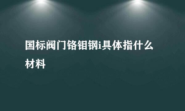 国标阀门铬钼钢i具体指什么材料