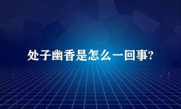 处子幽香是怎么一回事?